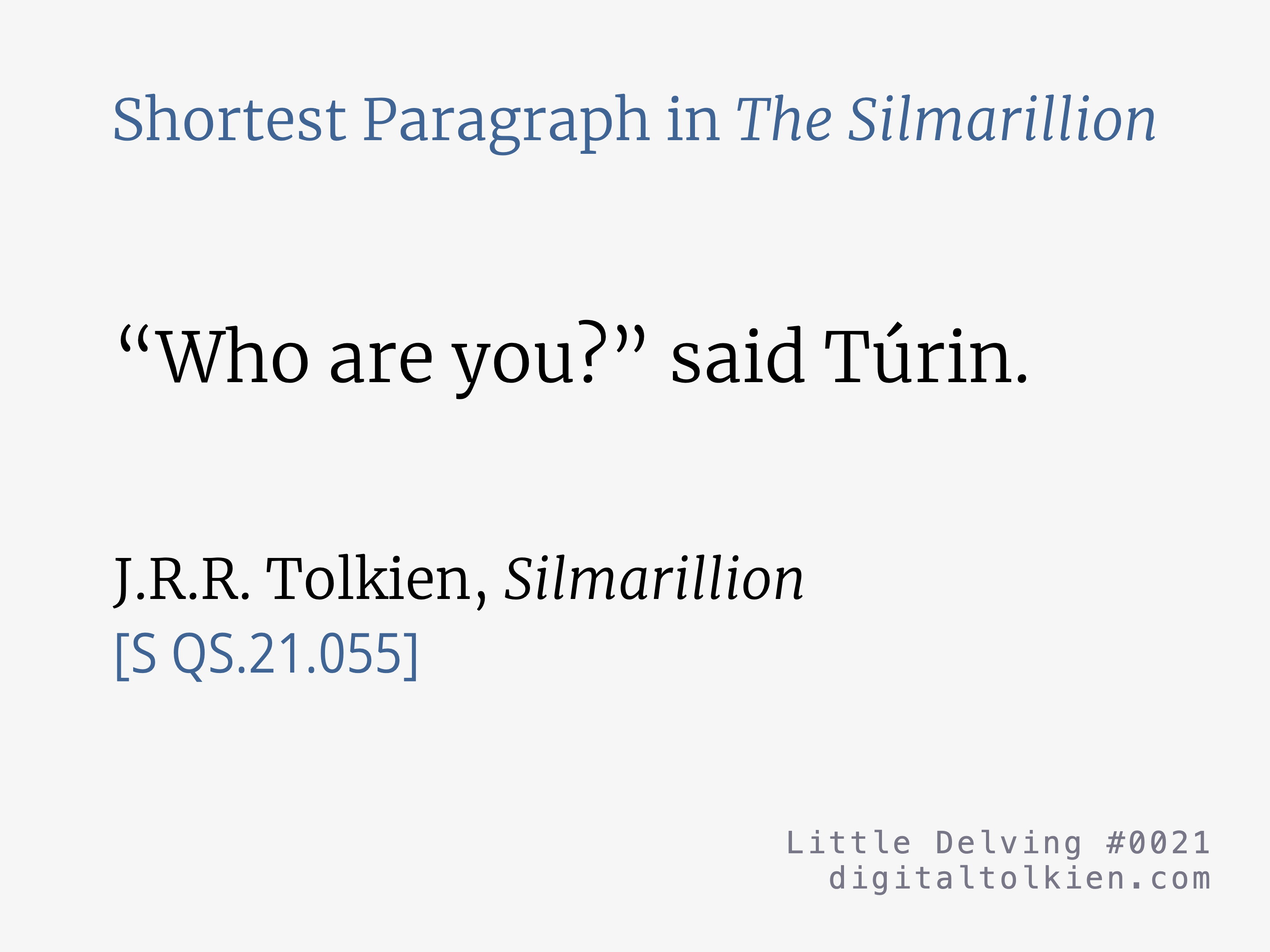 Shortest Paragraph in The Silmarillion
“Who are you?” said Túrin.
J.R.R. Tolkien, Silmarillion
[S QS.21.055]
Little Delving #0021
digitaltolkien.com